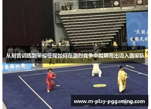 从刻苦训练到荣耀征程如何在激烈竞争中脱颖而出迈入国家队