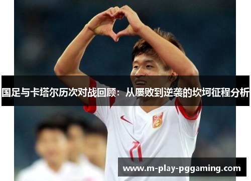国足与卡塔尔历次对战回顾：从屡败到逆袭的坎坷征程分析