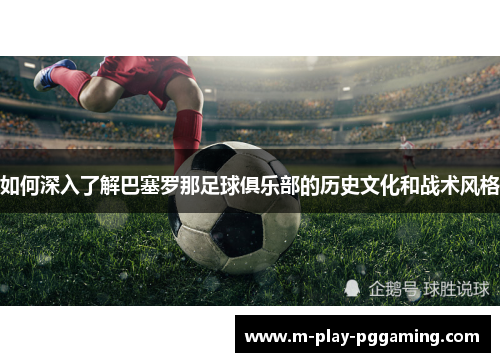 如何深入了解巴塞罗那足球俱乐部的历史文化和战术风格