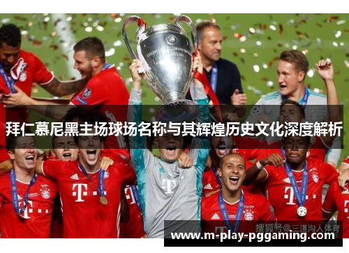 拜仁慕尼黑主场球场名称与其辉煌历史文化深度解析 拜仁慕尼黑主场球场名称与其辉煌历史文化深度解析