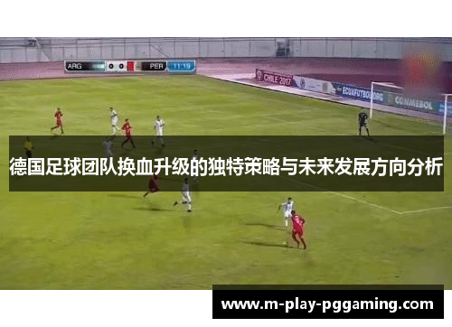 德国足球团队换血升级的独特策略与未来发展方向分析 德国足球团队换血升级的独特策略与未来发展方向分析