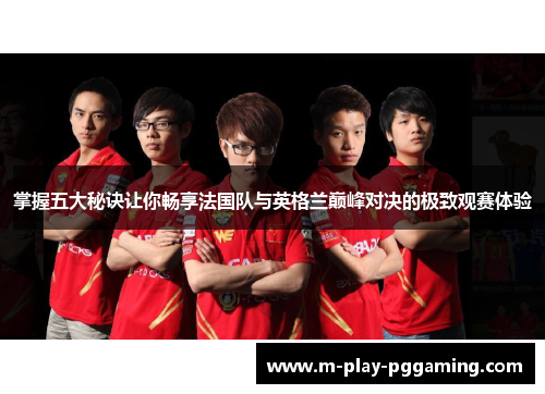 掌握五大秘诀让你畅享法国队与英格兰巅峰对决的极致观赛体验 掌握五大秘诀让你畅享法国队与英格兰巅峰对决的极致观赛体验