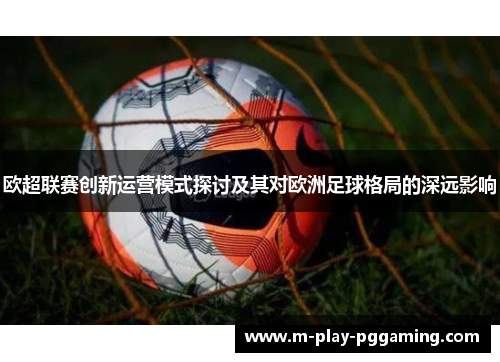 欧超联赛创新运营模式探讨及其对欧洲足球格局的深远影响 欧超联赛创新运营模式探讨及其对欧洲足球格局的深远影响