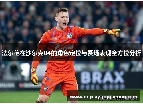 法尔范在沙尔克04的角色定位与赛场表现全方位分析 法尔范在沙尔克04的角色定位与赛场表现全方位分析
