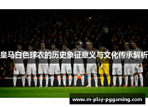 皇马白色球衣的历史象征意义与文化传承解析 皇马白色球衣的历史象征意义与文化传承解析