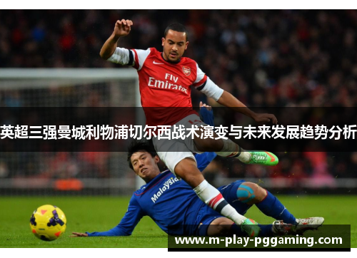 英超三强曼城利物浦切尔西战术演变与未来发展趋势分析 英超三强曼城利物浦切尔西战术演变与未来发展趋势分析