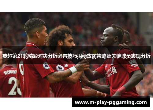英超第21轮精彩对决分析必看技巧揭秘攻防策略及关键球员表现分析 英超第21轮精彩对决分析必看技巧揭秘攻防策略及关键球员表现分析