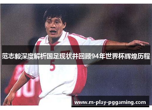 范志毅深度解析国足现状并回顾94年世界杯辉煌历程 范志毅深度解析国足现状并回顾94年世界杯辉煌历程