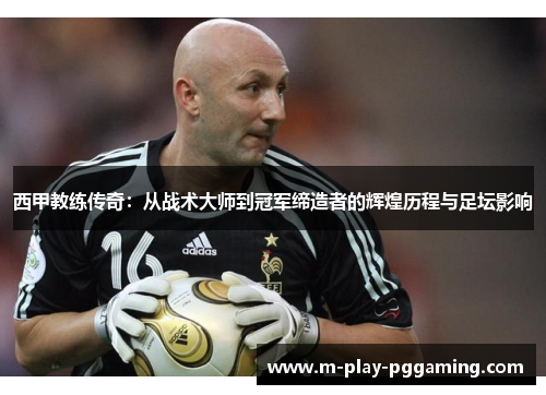 西甲教练传奇:从战术大师到冠军缔造者的辉煌历程与足坛影响 西甲教练传奇:从战术大师到冠军缔造者的辉煌历程与足坛影响