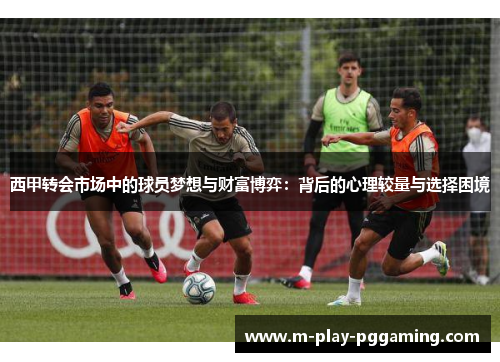 西甲转会市场中的球员梦想与财富博弈：背后的心理较量与选择困境