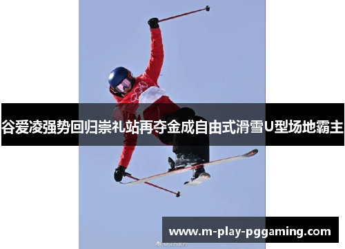 谷爱凌强势回归崇礼站再夺金成自由式滑雪U型场地霸主