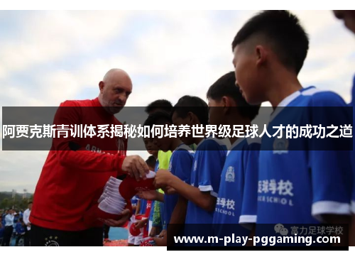 阿贾克斯青训体系揭秘如何培养世界级足球人才的成功之道 阿贾克斯青训体系揭秘如何培养世界级足球人才的成功之道