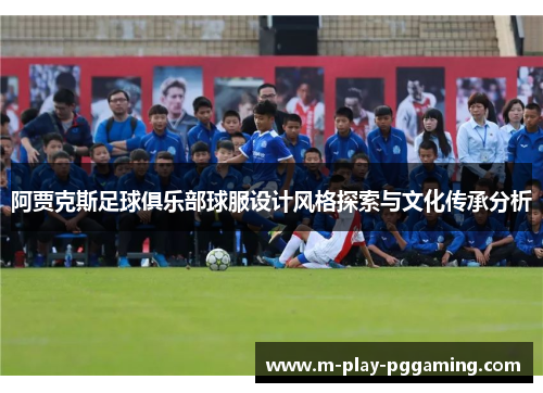阿贾克斯足球俱乐部球服设计风格探索与文化传承分析 阿贾克斯足球俱乐部球服设计风格探索与文化传承分析