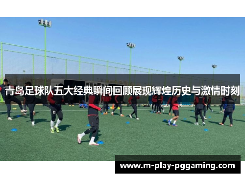 青岛足球队五大经典瞬间回顾展现辉煌历史与激情时刻