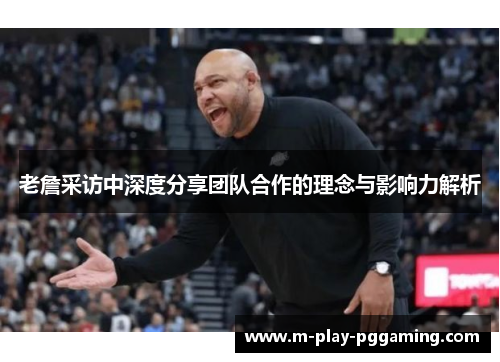 老詹采访中深度分享团队合作的理念与影响力解析 老詹采访中深度分享团队合作的理念与影响力解析