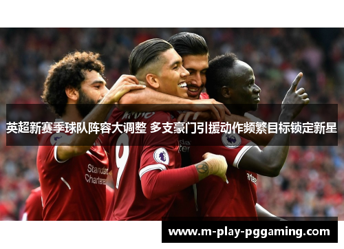 英超新赛季球队阵容大调整 多支豪门引援动作频繁目标锁定新星