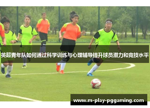英超青年队如何通过科学训练与心理辅导提升球员潜力和竞技水平 英超青年队如何通过科学训练与心理辅导提升球员潜力和竞技水平
