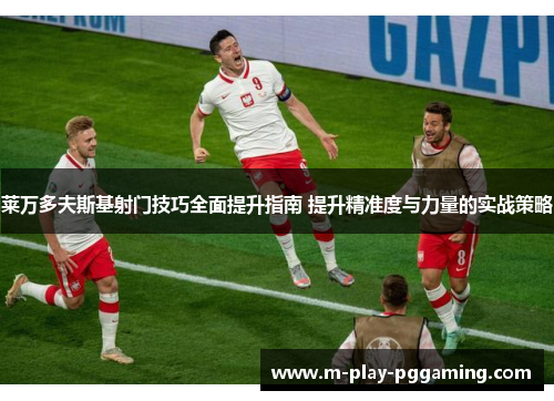 莱万多夫斯基射门技巧全面提升指南 提升精准度与力量的实战策略 莱万多夫斯基射门技巧全面提升指南 提升精准度与力量的实战策略
