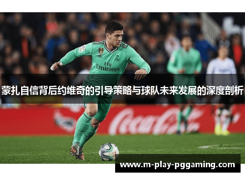 蒙扎自信背后约维奇的引导策略与球队未来发展的深度剖析