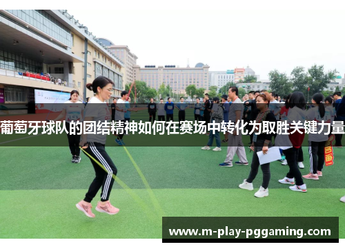 葡萄牙球队的团结精神如何在赛场中转化为取胜关键力量