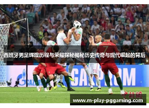 西班牙男足辉煌历程与荣耀探秘揭秘历史传奇与现代崛起的背后