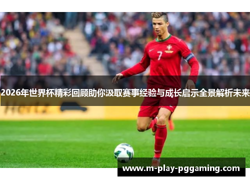 2026年世界杯精彩回顾助你汲取赛事经验与成长启示全景解析未来