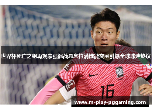 世界杯死亡之组再现豪强混战悬念拉满谁能突围引爆全球球迷热议 世界杯死亡之组再现豪强混战悬念拉满谁能突围引爆全球球迷热议