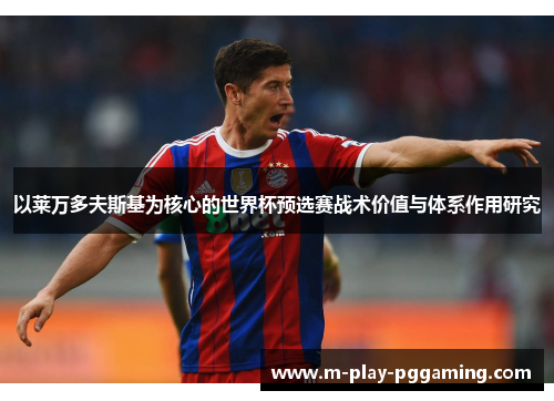 以莱万多夫斯基为核心的世界杯预选赛战术价值与体系作用研究 以莱万多夫斯基为核心的世界杯预选赛战术价值与体系作用研究