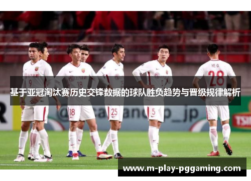 基于亚冠淘汰赛历史交锋数据的球队胜负趋势与晋级规律解析 基于亚冠淘汰赛历史交锋数据的球队胜负趋势与晋级规律解析