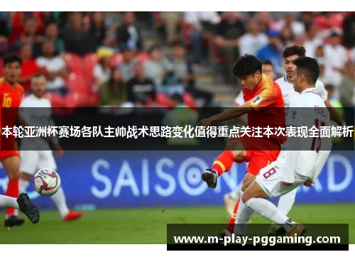 本轮亚洲杯赛场各队主帅战术思路变化值得重点关注本次表现全面解析 本轮亚洲杯赛场各队主帅战术思路变化值得重点关注本次表现全面解析