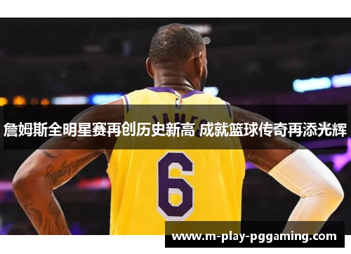 詹姆斯全明星赛再创历史新高 成就篮球传奇再添光辉