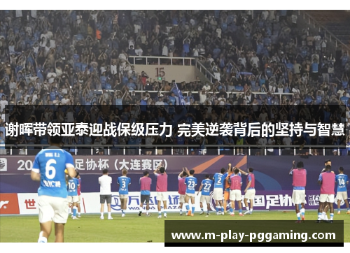 谢晖带领亚泰迎战保级压力 完美逆袭背后的坚持与智慧