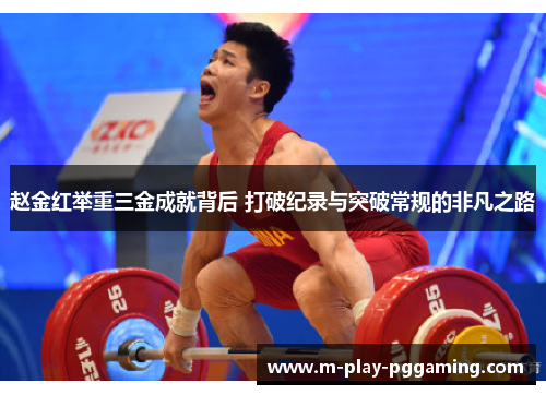 赵金红举重三金成就背后 打破纪录与突破常规的非凡之路