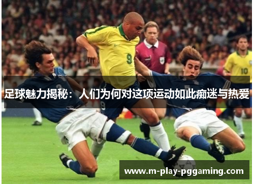 足球魅力揭秘：人们为何对这项运动如此痴迷与热爱