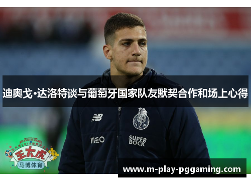 迪奥戈·达洛特谈与葡萄牙国家队友默契合作和场上心得 迪奥戈·达洛特谈与葡萄牙国家队友默契合作和场上心得