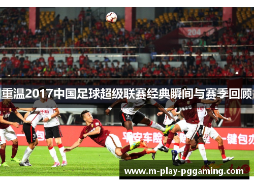 重温2017中国足球超级联赛经典瞬间与赛季回顾 重温2017中国足球超级联赛经典瞬间与赛季回顾