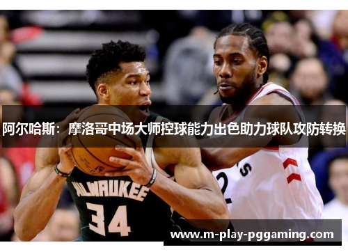 阿尔哈斯:摩洛哥中场大师控球能力出色助力球队攻防转换 阿尔哈斯:摩洛哥中场大师控球能力出色助力球队攻防转换