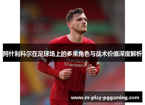 阿什利科尔在足球场上的多重角色与战术价值深度解析 阿什利科尔在足球场上的多重角色与战术价值深度解析