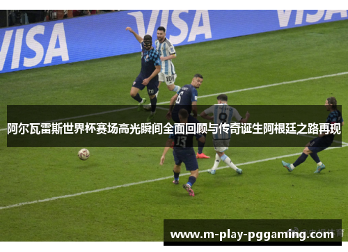 阿尔瓦雷斯世界杯赛场高光瞬间全面回顾与传奇诞生阿根廷之路再现 阿尔瓦雷斯世界杯赛场高光瞬间全面回顾与传奇诞生阿根廷之路再现