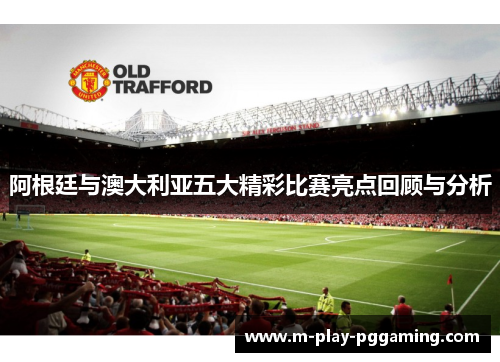 阿根廷与澳大利亚五大精彩比赛亮点回顾与分析