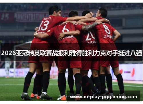 2026亚冠精英联赛战报利雅得胜利力克对手挺进八强
