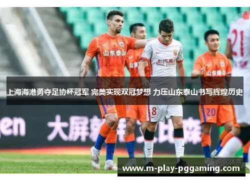 上海海港勇夺足协杯冠军 完美实现双冠梦想 力压山东泰山书写辉煌历史 上海海港勇夺足协杯冠军 完美实现双冠梦想 力压山东泰山书写辉煌历史