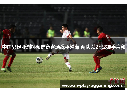 中国男足亚洲杯预选赛客场战平越南 两队以2比2握手言和 中国男足亚洲杯预选赛客场战平越南 两队以2比2握手言和