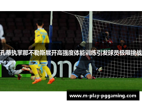孔蒂执掌那不勒斯展开高强度体能训练引发球员极限挑战