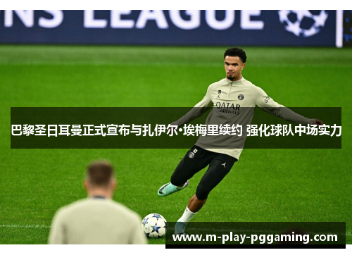 巴黎圣日耳曼正式宣布与扎伊尔·埃梅里续约 强化球队中场实力 巴黎圣日耳曼正式宣布与扎伊尔·埃梅里续约 强化球队中场实力