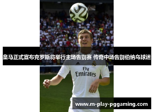 皇马正式宣布克罗斯将举行主场告别赛 传奇中场告别伯纳乌球迷 皇马正式宣布克罗斯将举行主场告别赛 传奇中场告别伯纳乌球迷