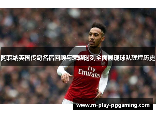 阿森纳英国传奇名宿回顾与荣耀时刻全面展现球队辉煌历史