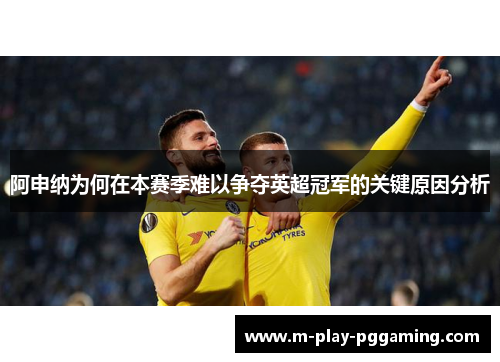 阿申纳为何在本赛季难以争夺英超冠军的关键原因分析
