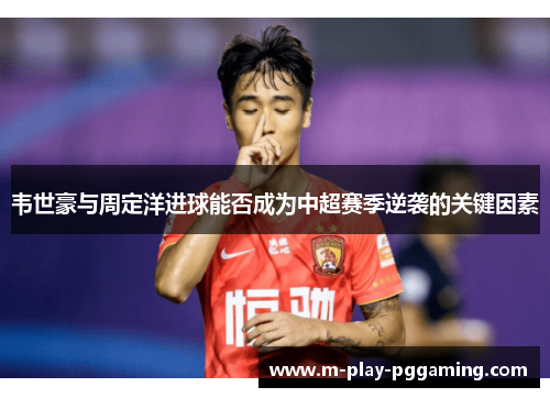 韦世豪与周定洋进球能否成为中超赛季逆袭的关键因素