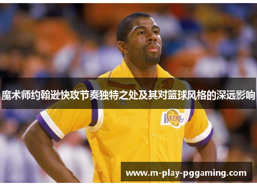 魔术师约翰逊快攻节奏独特之处及其对篮球风格的深远影响